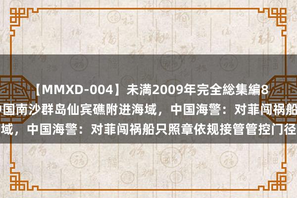 【MMXD-004】未満2009年完全総集編8時間 菲海警船不法冲闯中国南沙群岛仙宾礁附进海域，中国海警：对菲闯祸船只照章依规接管管控门径