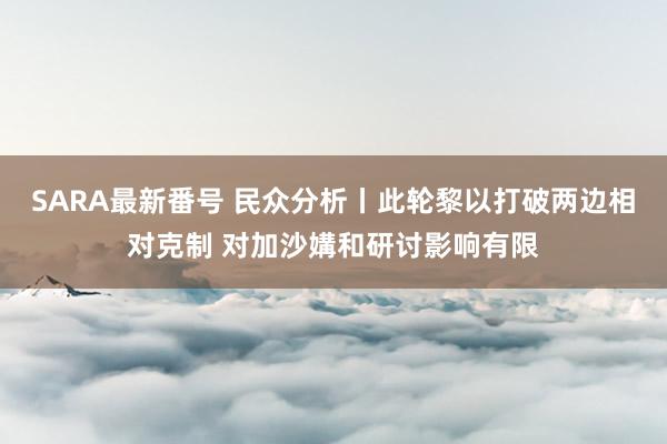 SARA最新番号 民众分析丨此轮黎以打破两边相对克制 对加沙媾和研讨影响有限