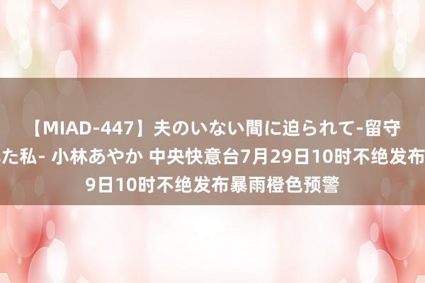 【MIAD-447】夫のいない間に迫られて-留守中に寝取られた私- 小林あやか 中央快意台7月29日10时不绝发布暴雨橙色预警