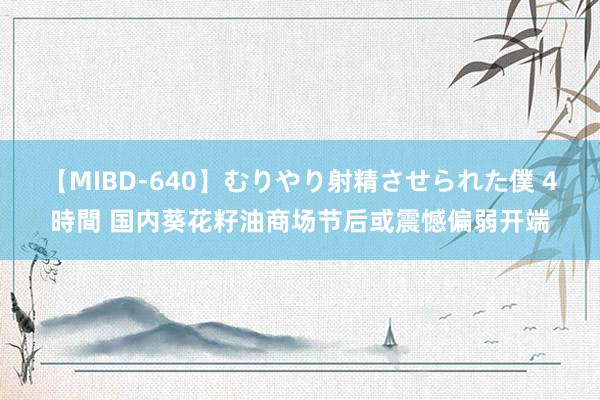 【MIBD-640】むりやり射精させられた僕 4時間 国内葵花籽油商场节后或震憾偏弱开端