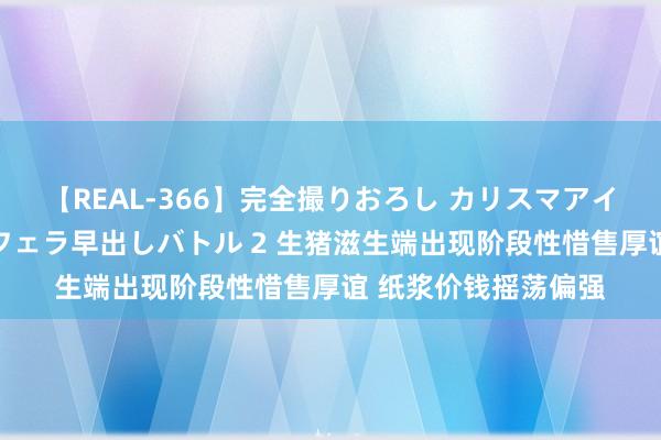 【REAL-366】完全撮りおろし カリスマアイドル対抗！！ ガチフェラ早出しバトル 2 生猪滋生端出现阶段性惜售厚谊 纸浆价钱摇荡偏强