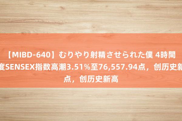 【MIBD-640】むりやり射精させられた僕 4時間 印度SENSEX指数高潮3.51%至76，557.94点，创历史新高