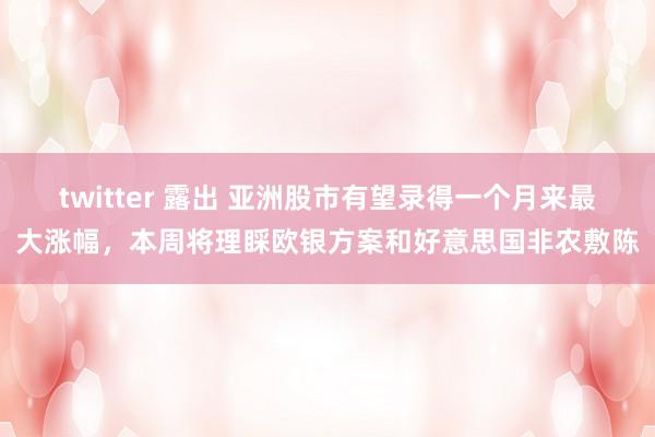 twitter 露出 亚洲股市有望录得一个月来最大涨幅，本周将理睬欧银方案和好意思国非农敷陈