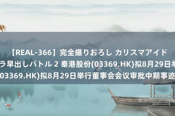 【REAL-366】完全撮りおろし カリスマアイドル対抗！！ ガチフェラ早出しバトル 2 秦港股份(03369.HK)拟8月29日举行董事会会议审批中期事迹