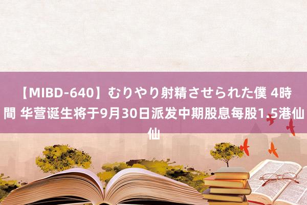 【MIBD-640】むりやり射精させられた僕 4時間 华营诞生将于9月30日派发中期股息每股1.5港仙