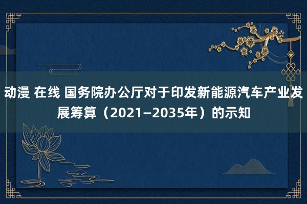 动漫 在线 国务院办公厅对于印发新能源汽车产业发展筹算（2021—2035年）的示知