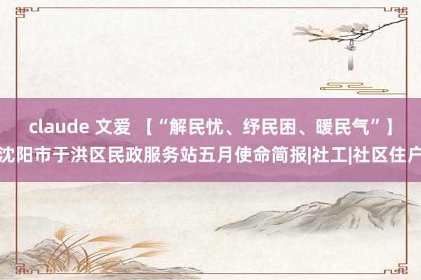 claude 文爱 【“解民忧、纾民困、暖民气”】沈阳市于洪区民政服务站五月使命简报|社工|社区住户