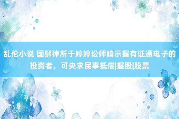 乱伦小说 国狮律所于婷婷讼师暗示握有证通电子的投资者，可央求民事抵偿|握股|股票