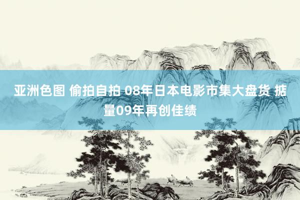 亚洲色图 偷拍自拍 08年日本电影市集大盘货 掂量09年再创佳绩