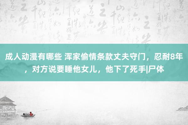 成人动漫有哪些 浑家偷情条款丈夫守门，忍耐8年，对方说要睡他女儿，他下了死手|尸体