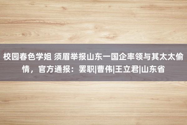 校园春色学姐 须眉举报山东一国企率领与其太太偷情，官方通报：罢职|曹伟|王立君|山东省