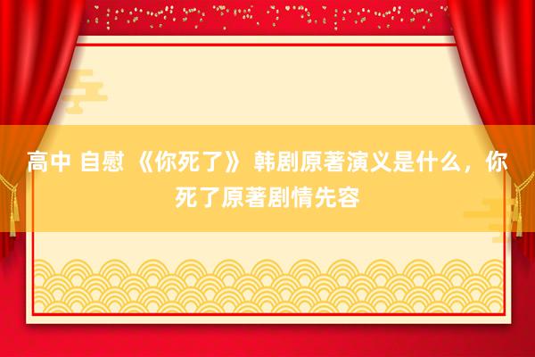 高中 自慰 《你死了》 韩剧原著演义是什么，你死了原著剧情先容