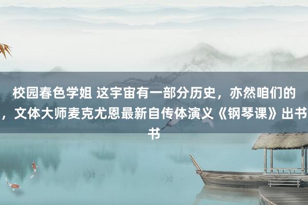 校园春色学姐 这宇宙有一部分历史，亦然咱们的，文体大师麦克尤恩最新自传体演义《钢琴课》出书