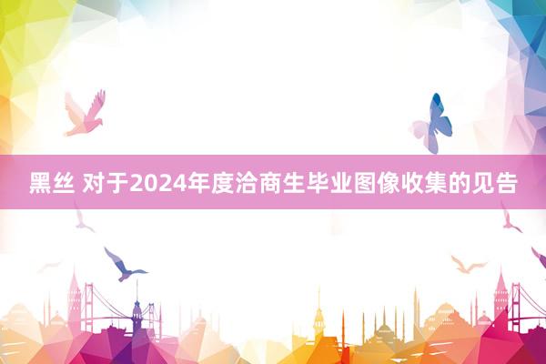 黑丝 对于2024年度洽商生毕业图像收集的见告