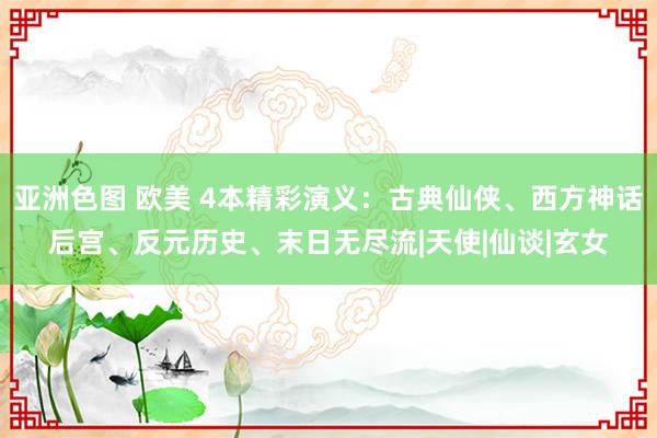 亚洲色图 欧美 4本精彩演义：古典仙侠、西方神话后宫、反元历史、末日无尽流|天使|仙谈|玄女