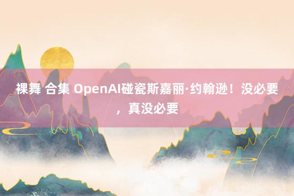 裸舞 合集 OpenAI碰瓷斯嘉丽·约翰逊！没必要，真没必要